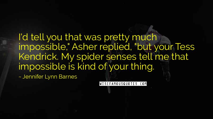 Jennifer Lynn Barnes Quotes: I'd tell you that was pretty much impossible," Asher replied, "but your Tess Kendrick. My spider senses tell me that impossible is kind of your thing.