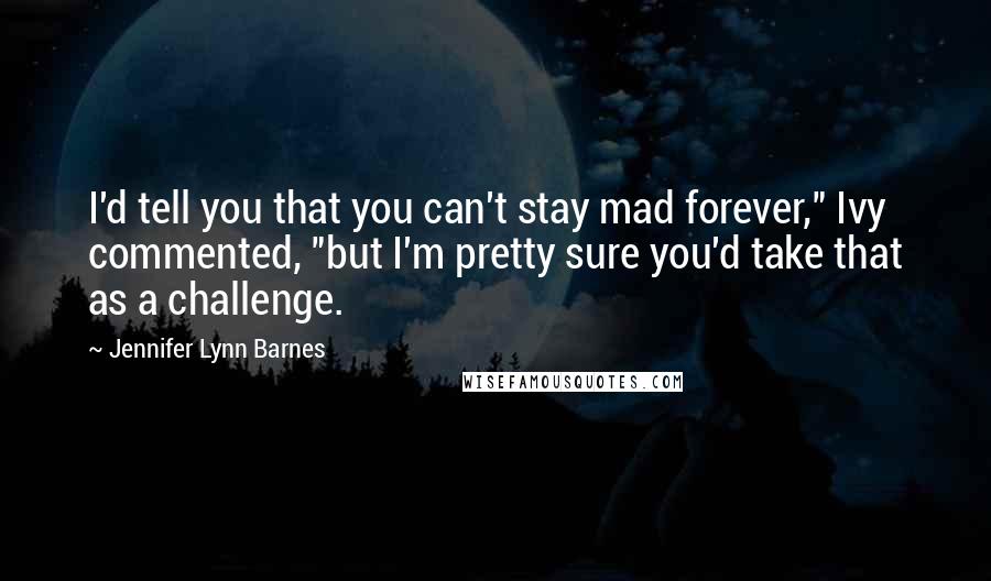 Jennifer Lynn Barnes Quotes: I'd tell you that you can't stay mad forever," Ivy commented, "but I'm pretty sure you'd take that as a challenge.