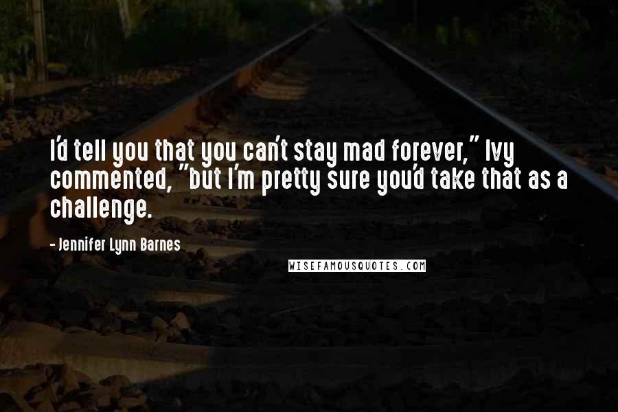 Jennifer Lynn Barnes Quotes: I'd tell you that you can't stay mad forever," Ivy commented, "but I'm pretty sure you'd take that as a challenge.