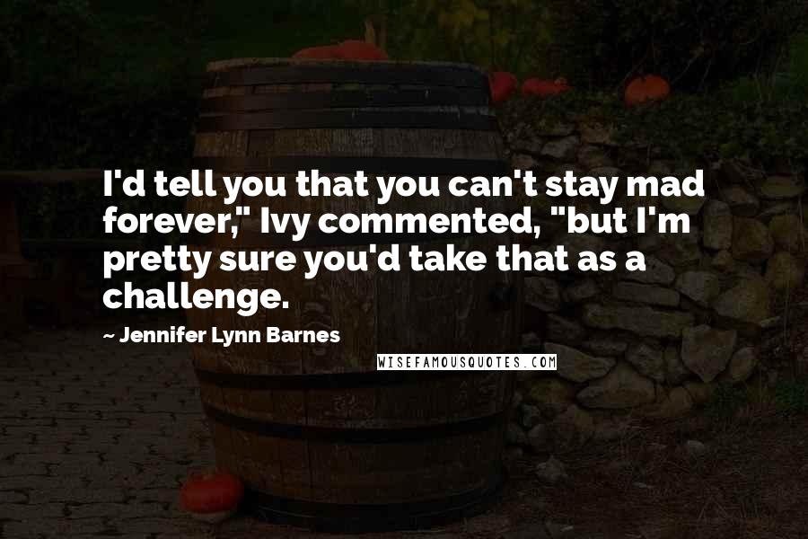 Jennifer Lynn Barnes Quotes: I'd tell you that you can't stay mad forever," Ivy commented, "but I'm pretty sure you'd take that as a challenge.