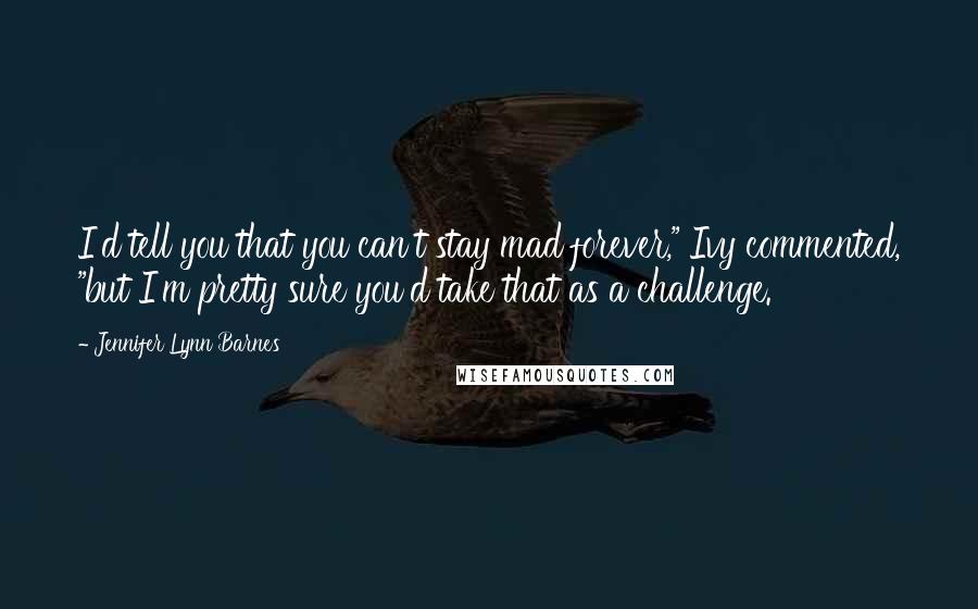 Jennifer Lynn Barnes Quotes: I'd tell you that you can't stay mad forever," Ivy commented, "but I'm pretty sure you'd take that as a challenge.