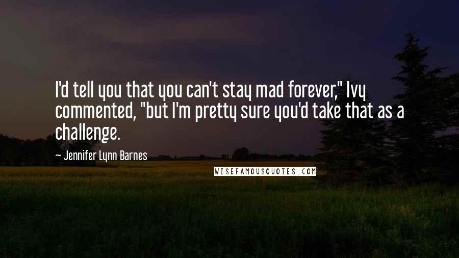 Jennifer Lynn Barnes Quotes: I'd tell you that you can't stay mad forever," Ivy commented, "but I'm pretty sure you'd take that as a challenge.