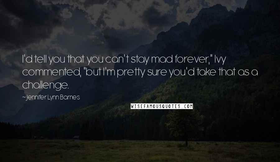 Jennifer Lynn Barnes Quotes: I'd tell you that you can't stay mad forever," Ivy commented, "but I'm pretty sure you'd take that as a challenge.