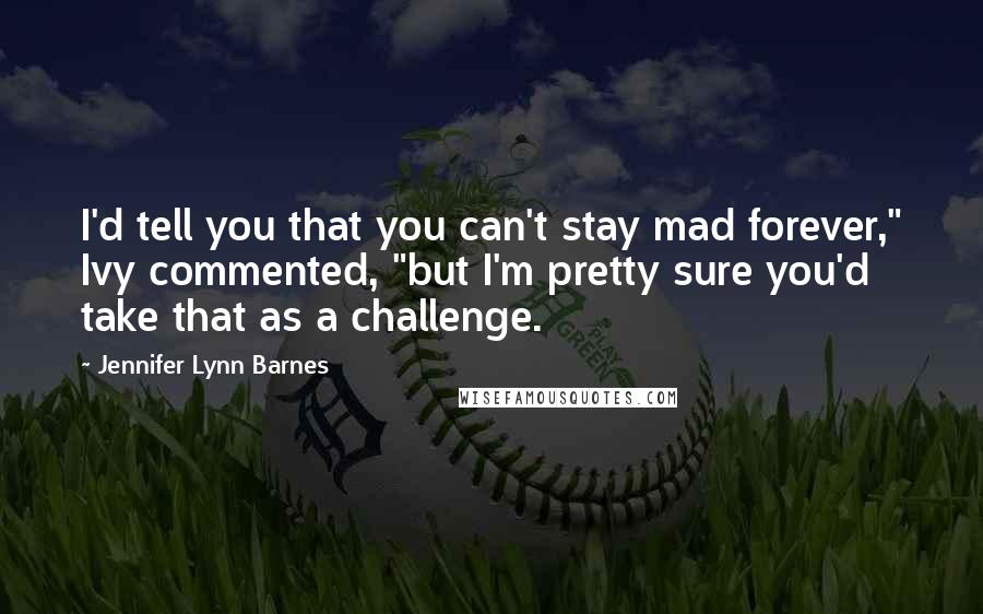 Jennifer Lynn Barnes Quotes: I'd tell you that you can't stay mad forever," Ivy commented, "but I'm pretty sure you'd take that as a challenge.