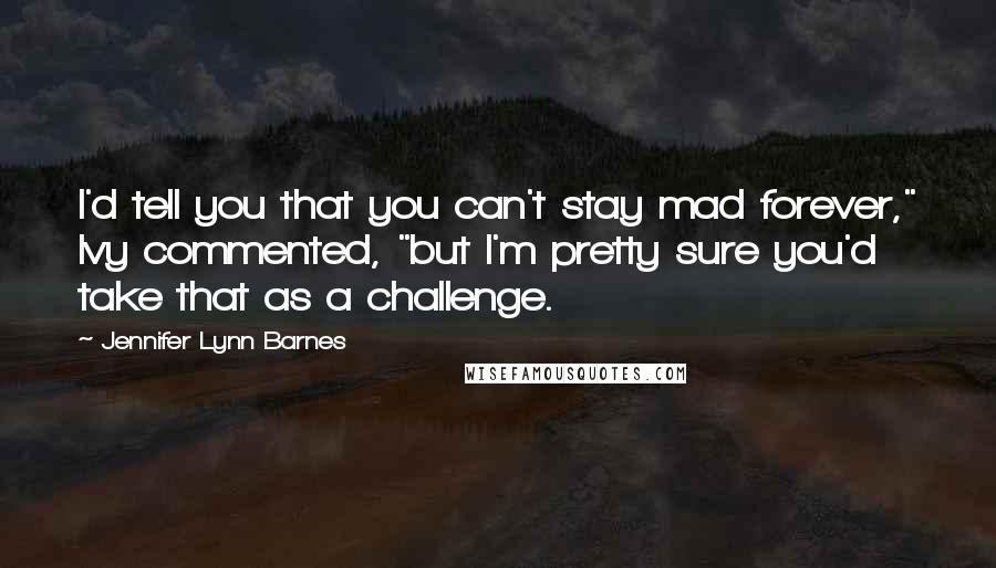 Jennifer Lynn Barnes Quotes: I'd tell you that you can't stay mad forever," Ivy commented, "but I'm pretty sure you'd take that as a challenge.