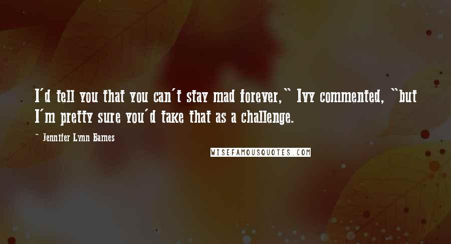 Jennifer Lynn Barnes Quotes: I'd tell you that you can't stay mad forever," Ivy commented, "but I'm pretty sure you'd take that as a challenge.