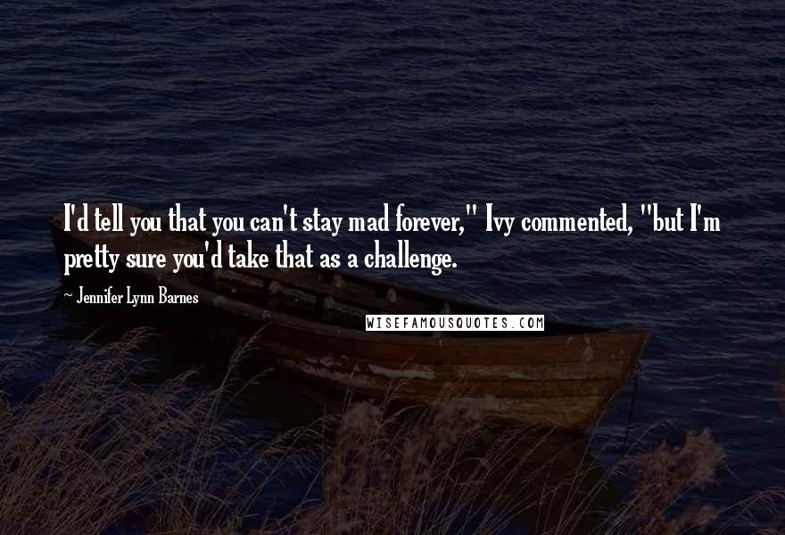 Jennifer Lynn Barnes Quotes: I'd tell you that you can't stay mad forever," Ivy commented, "but I'm pretty sure you'd take that as a challenge.