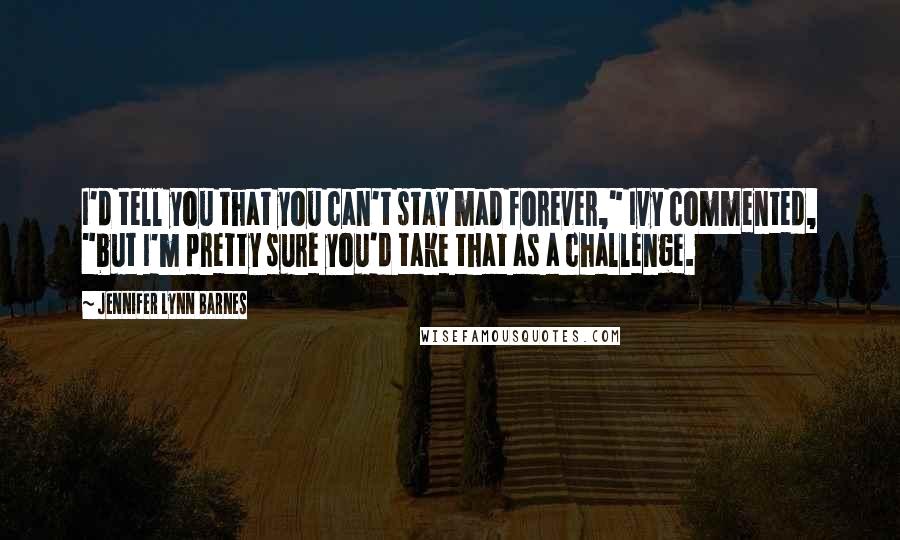 Jennifer Lynn Barnes Quotes: I'd tell you that you can't stay mad forever," Ivy commented, "but I'm pretty sure you'd take that as a challenge.