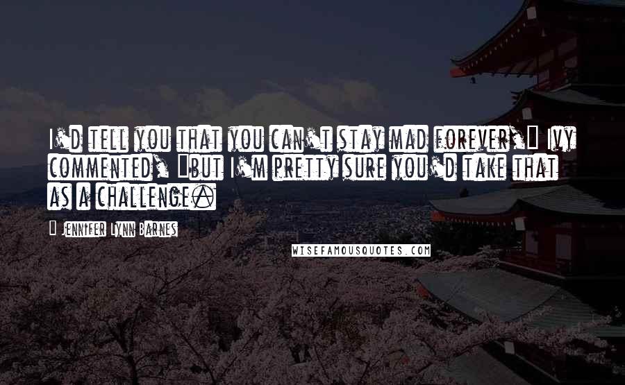 Jennifer Lynn Barnes Quotes: I'd tell you that you can't stay mad forever," Ivy commented, "but I'm pretty sure you'd take that as a challenge.