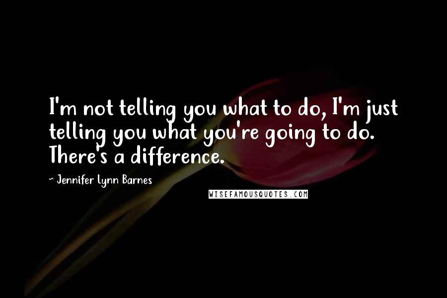 Jennifer Lynn Barnes Quotes: I'm not telling you what to do, I'm just telling you what you're going to do. There's a difference.