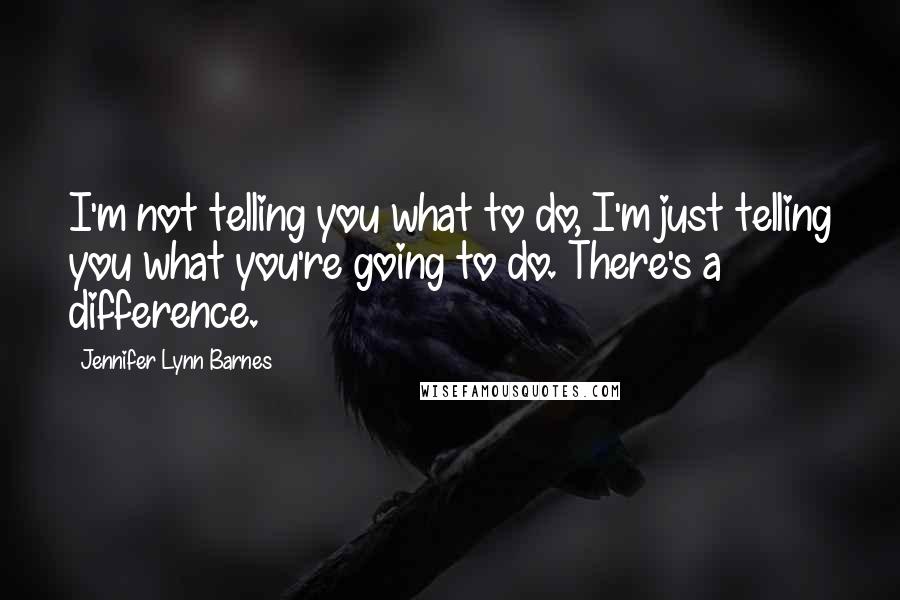 Jennifer Lynn Barnes Quotes: I'm not telling you what to do, I'm just telling you what you're going to do. There's a difference.