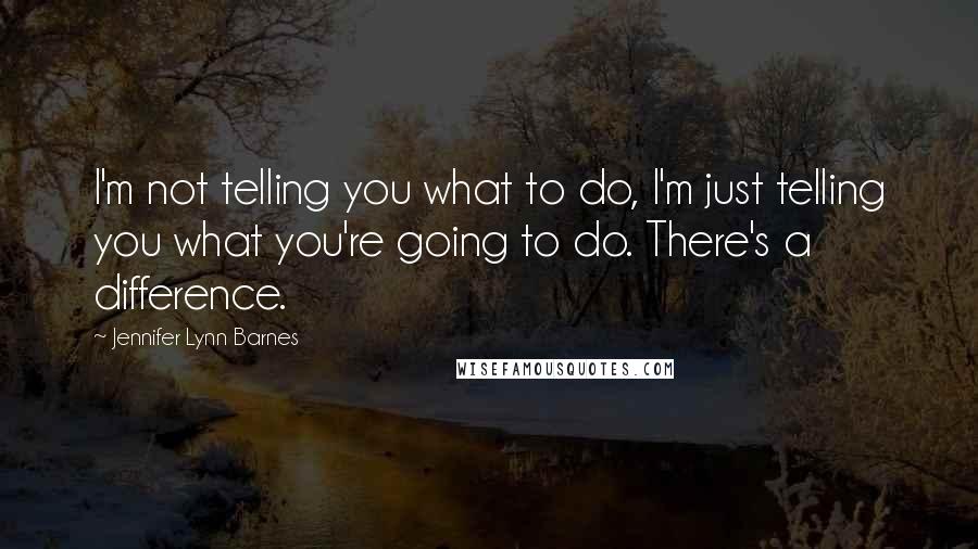 Jennifer Lynn Barnes Quotes: I'm not telling you what to do, I'm just telling you what you're going to do. There's a difference.