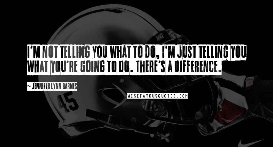 Jennifer Lynn Barnes Quotes: I'm not telling you what to do, I'm just telling you what you're going to do. There's a difference.