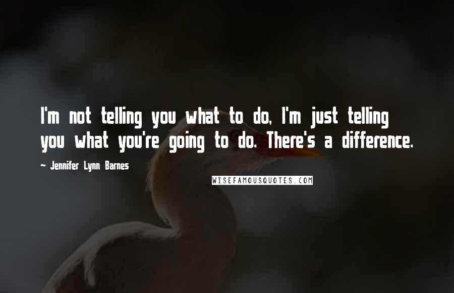 Jennifer Lynn Barnes Quotes: I'm not telling you what to do, I'm just telling you what you're going to do. There's a difference.