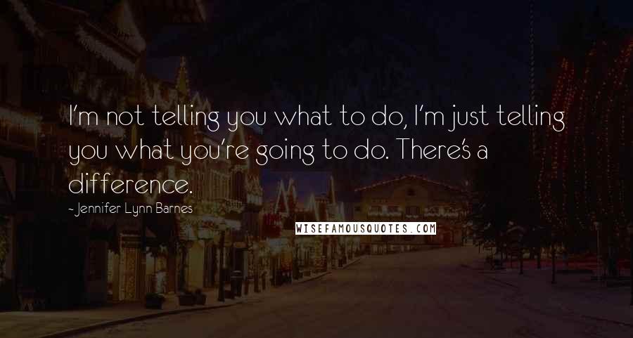 Jennifer Lynn Barnes Quotes: I'm not telling you what to do, I'm just telling you what you're going to do. There's a difference.