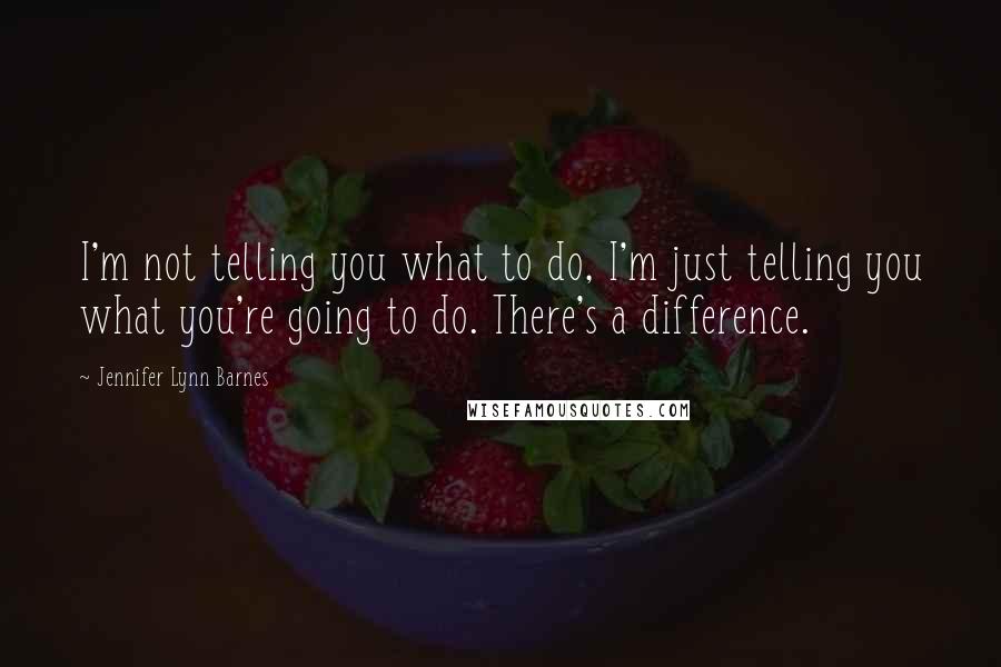 Jennifer Lynn Barnes Quotes: I'm not telling you what to do, I'm just telling you what you're going to do. There's a difference.