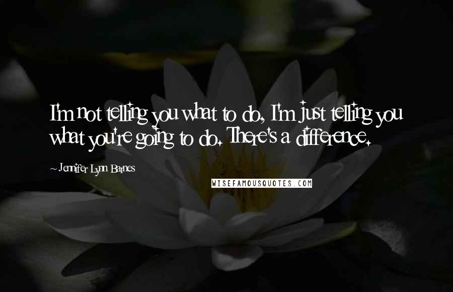 Jennifer Lynn Barnes Quotes: I'm not telling you what to do, I'm just telling you what you're going to do. There's a difference.