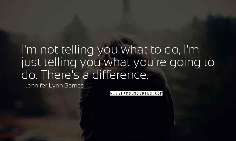 Jennifer Lynn Barnes Quotes: I'm not telling you what to do, I'm just telling you what you're going to do. There's a difference.