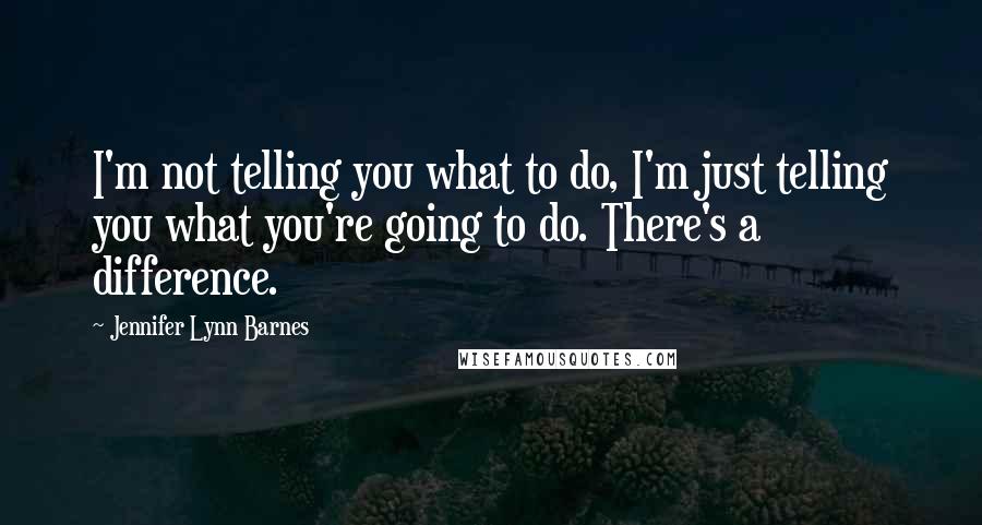 Jennifer Lynn Barnes Quotes: I'm not telling you what to do, I'm just telling you what you're going to do. There's a difference.