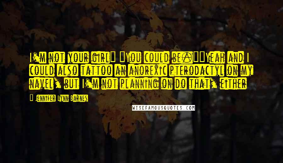 Jennifer Lynn Barnes Quotes: I'm not your girl" "You could be.""Yeah and I could also tattoo an anorexic pterodactyl on my navel, but I'm not planning on do that, either
