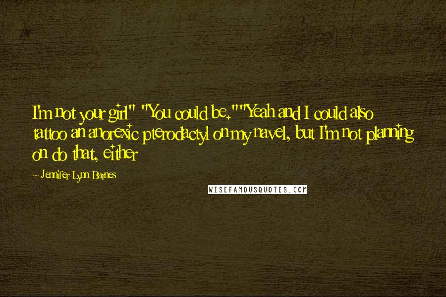 Jennifer Lynn Barnes Quotes: I'm not your girl" "You could be.""Yeah and I could also tattoo an anorexic pterodactyl on my navel, but I'm not planning on do that, either
