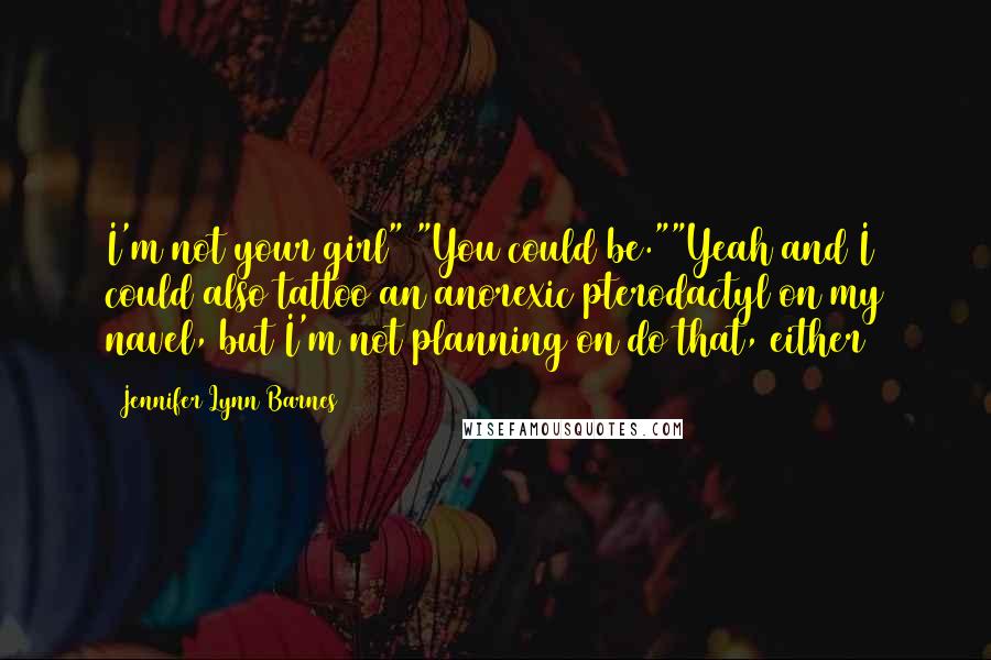 Jennifer Lynn Barnes Quotes: I'm not your girl" "You could be.""Yeah and I could also tattoo an anorexic pterodactyl on my navel, but I'm not planning on do that, either