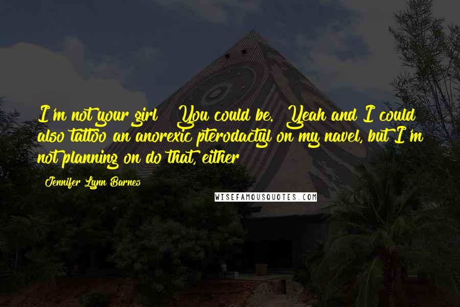 Jennifer Lynn Barnes Quotes: I'm not your girl" "You could be.""Yeah and I could also tattoo an anorexic pterodactyl on my navel, but I'm not planning on do that, either