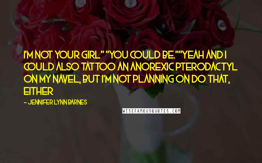 Jennifer Lynn Barnes Quotes: I'm not your girl" "You could be.""Yeah and I could also tattoo an anorexic pterodactyl on my navel, but I'm not planning on do that, either