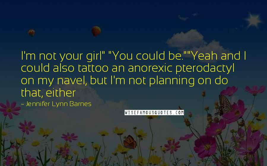 Jennifer Lynn Barnes Quotes: I'm not your girl" "You could be.""Yeah and I could also tattoo an anorexic pterodactyl on my navel, but I'm not planning on do that, either