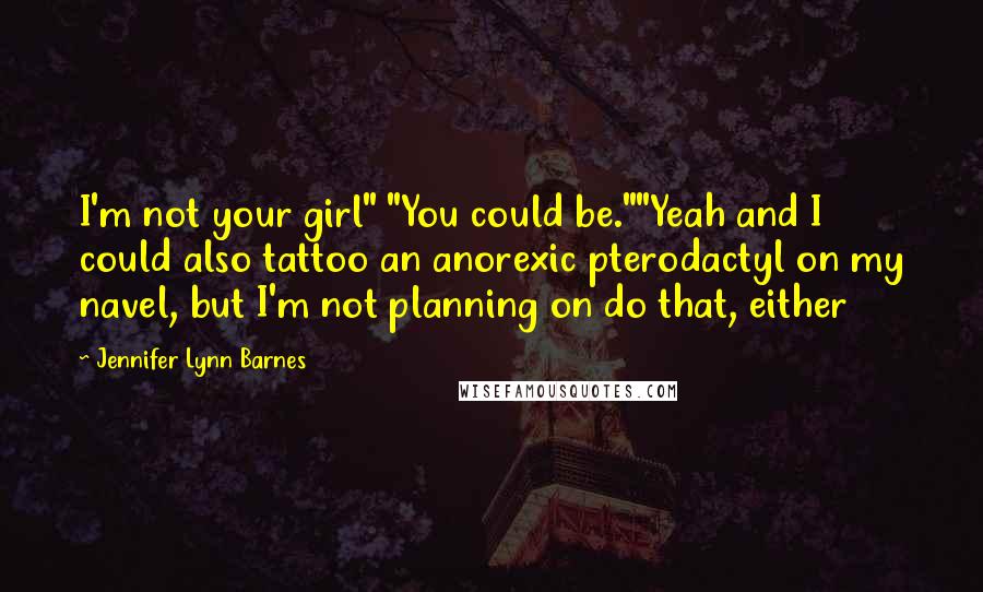 Jennifer Lynn Barnes Quotes: I'm not your girl" "You could be.""Yeah and I could also tattoo an anorexic pterodactyl on my navel, but I'm not planning on do that, either