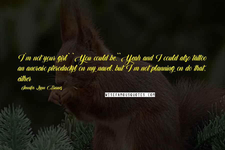 Jennifer Lynn Barnes Quotes: I'm not your girl" "You could be.""Yeah and I could also tattoo an anorexic pterodactyl on my navel, but I'm not planning on do that, either