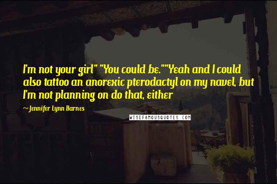 Jennifer Lynn Barnes Quotes: I'm not your girl" "You could be.""Yeah and I could also tattoo an anorexic pterodactyl on my navel, but I'm not planning on do that, either