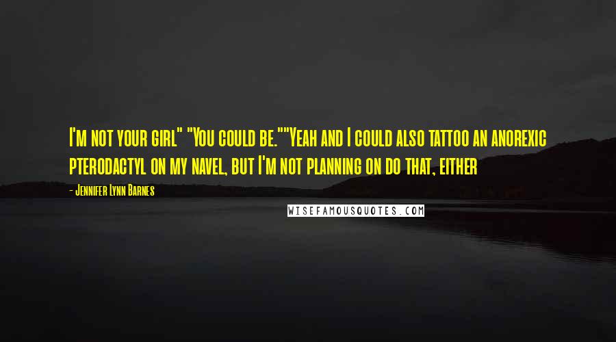 Jennifer Lynn Barnes Quotes: I'm not your girl" "You could be.""Yeah and I could also tattoo an anorexic pterodactyl on my navel, but I'm not planning on do that, either