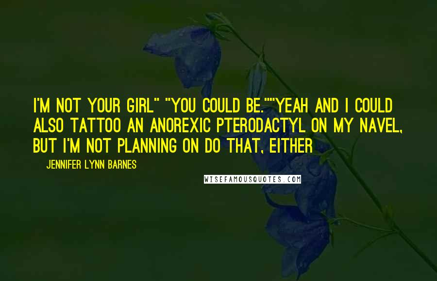 Jennifer Lynn Barnes Quotes: I'm not your girl" "You could be.""Yeah and I could also tattoo an anorexic pterodactyl on my navel, but I'm not planning on do that, either