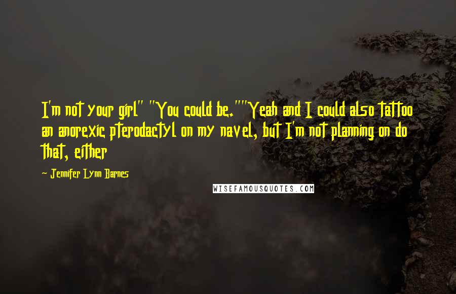 Jennifer Lynn Barnes Quotes: I'm not your girl" "You could be.""Yeah and I could also tattoo an anorexic pterodactyl on my navel, but I'm not planning on do that, either
