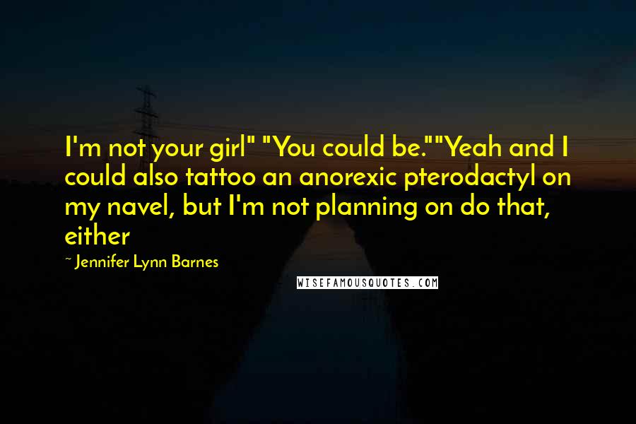 Jennifer Lynn Barnes Quotes: I'm not your girl" "You could be.""Yeah and I could also tattoo an anorexic pterodactyl on my navel, but I'm not planning on do that, either