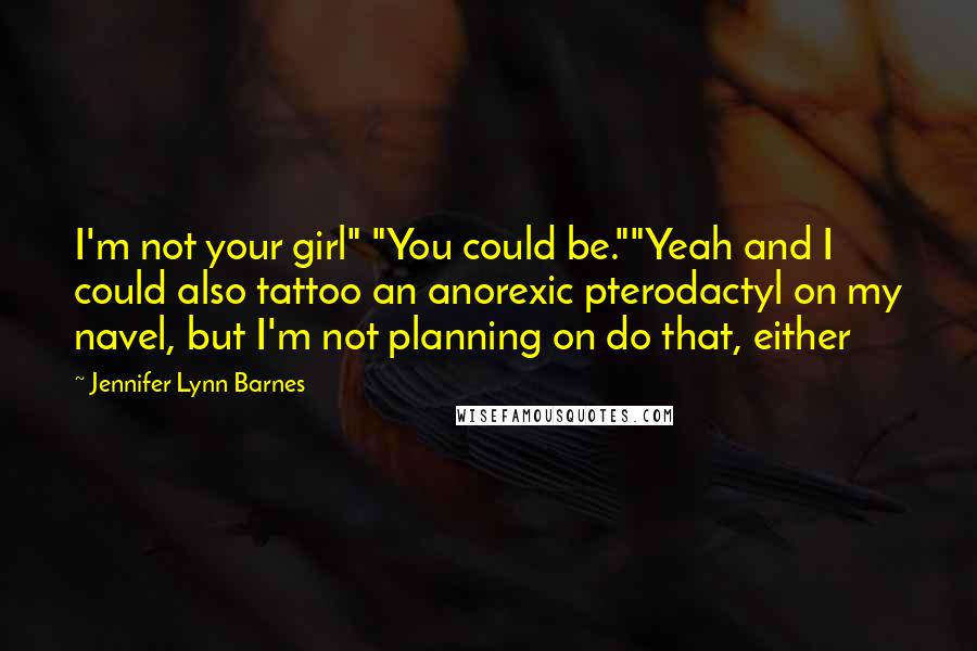 Jennifer Lynn Barnes Quotes: I'm not your girl" "You could be.""Yeah and I could also tattoo an anorexic pterodactyl on my navel, but I'm not planning on do that, either