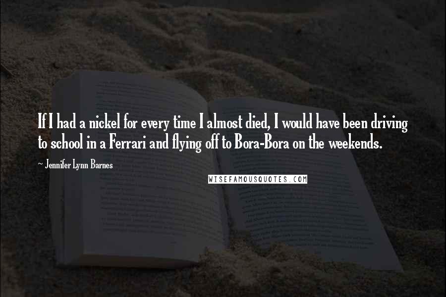 Jennifer Lynn Barnes Quotes: If I had a nickel for every time I almost died, I would have been driving to school in a Ferrari and flying off to Bora-Bora on the weekends.