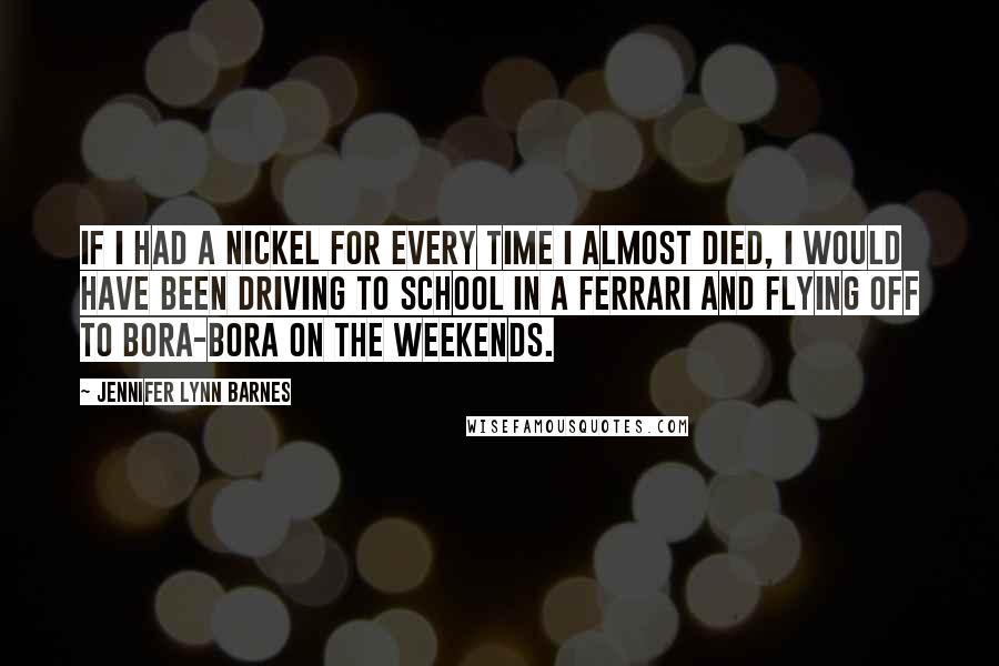 Jennifer Lynn Barnes Quotes: If I had a nickel for every time I almost died, I would have been driving to school in a Ferrari and flying off to Bora-Bora on the weekends.