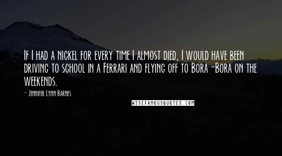 Jennifer Lynn Barnes Quotes: If I had a nickel for every time I almost died, I would have been driving to school in a Ferrari and flying off to Bora-Bora on the weekends.