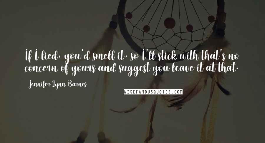 Jennifer Lynn Barnes Quotes: If I lied, you'd smell it, so I'll stick with that's no concern of yours and suggest you leave it at that.