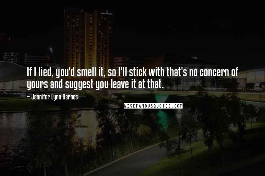 Jennifer Lynn Barnes Quotes: If I lied, you'd smell it, so I'll stick with that's no concern of yours and suggest you leave it at that.