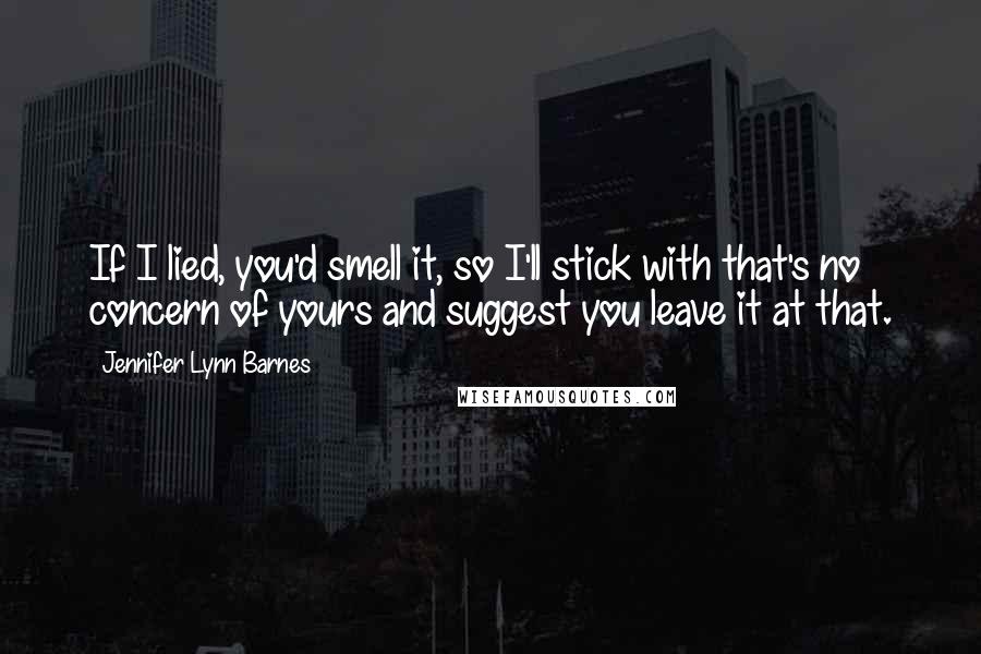 Jennifer Lynn Barnes Quotes: If I lied, you'd smell it, so I'll stick with that's no concern of yours and suggest you leave it at that.