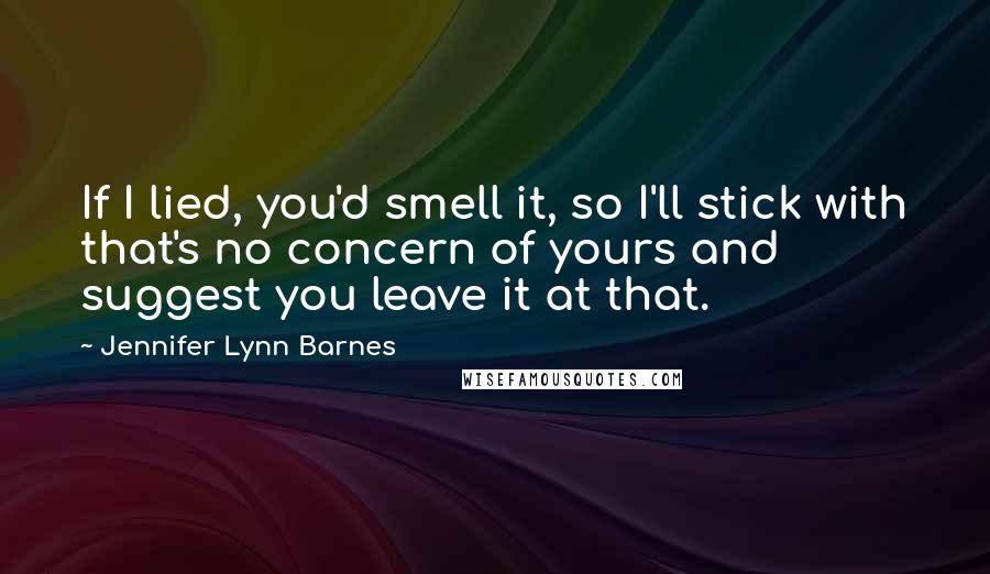 Jennifer Lynn Barnes Quotes: If I lied, you'd smell it, so I'll stick with that's no concern of yours and suggest you leave it at that.