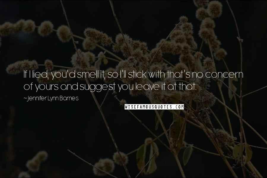Jennifer Lynn Barnes Quotes: If I lied, you'd smell it, so I'll stick with that's no concern of yours and suggest you leave it at that.