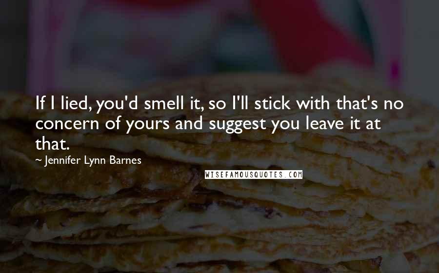 Jennifer Lynn Barnes Quotes: If I lied, you'd smell it, so I'll stick with that's no concern of yours and suggest you leave it at that.