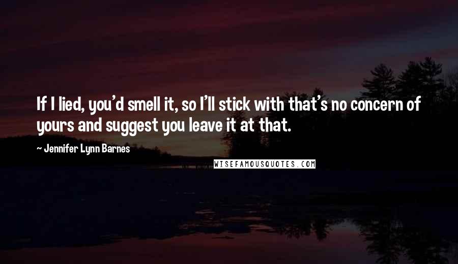 Jennifer Lynn Barnes Quotes: If I lied, you'd smell it, so I'll stick with that's no concern of yours and suggest you leave it at that.
