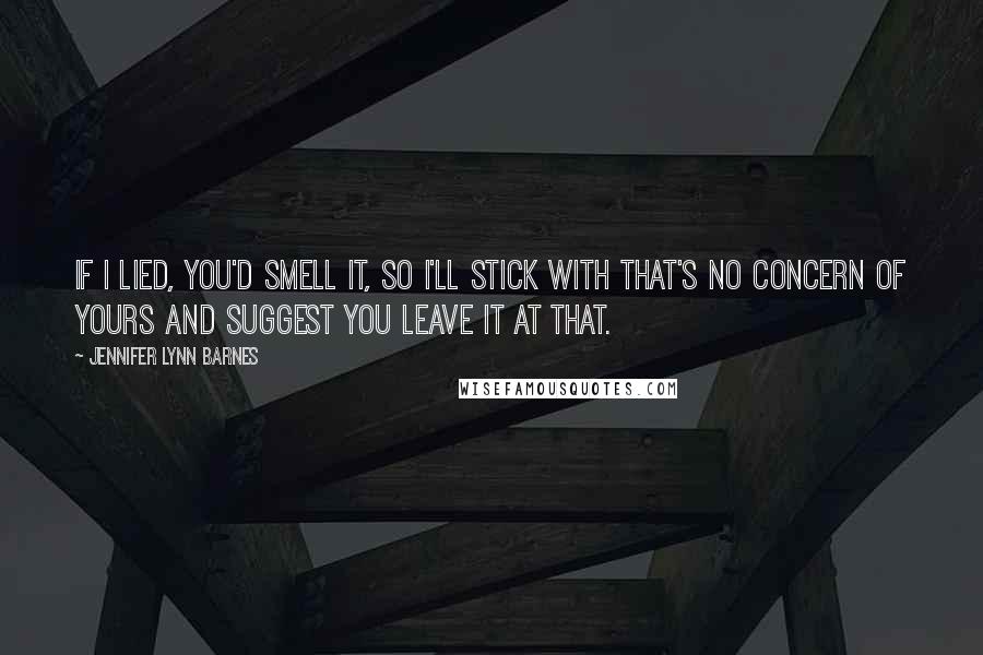 Jennifer Lynn Barnes Quotes: If I lied, you'd smell it, so I'll stick with that's no concern of yours and suggest you leave it at that.