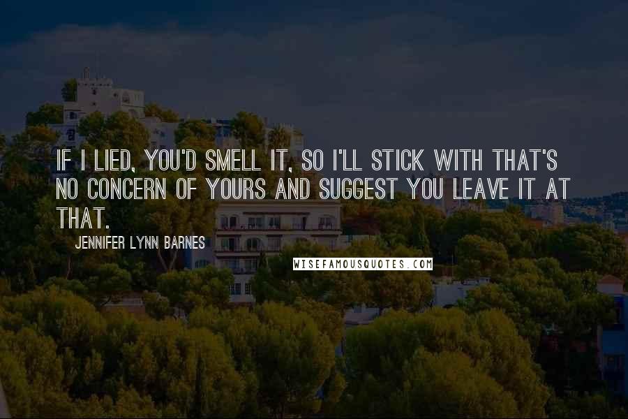 Jennifer Lynn Barnes Quotes: If I lied, you'd smell it, so I'll stick with that's no concern of yours and suggest you leave it at that.