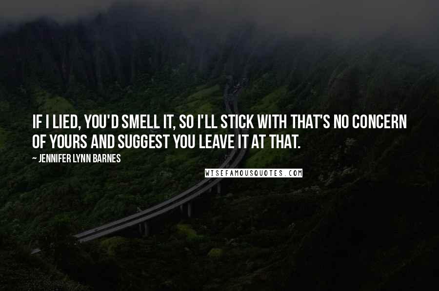 Jennifer Lynn Barnes Quotes: If I lied, you'd smell it, so I'll stick with that's no concern of yours and suggest you leave it at that.